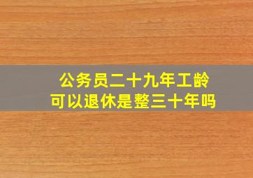 公务员二十九年工龄可以退休是整三十年吗