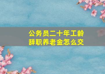 公务员二十年工龄辞职养老金怎么交