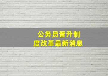 公务员晋升制度改革最新消息