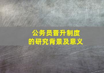 公务员晋升制度的研究背景及意义