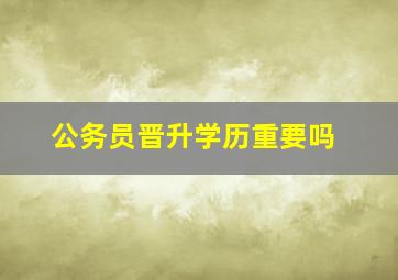 公务员晋升学历重要吗