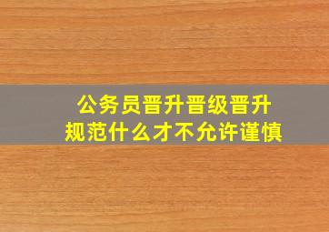 公务员晋升晋级晋升规范什么才不允许谨慎