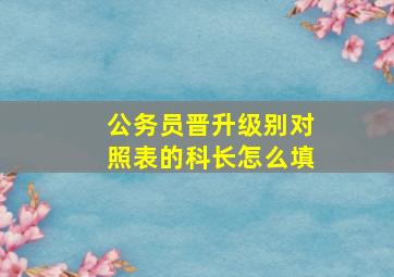 公务员晋升级别对照表的科长怎么填