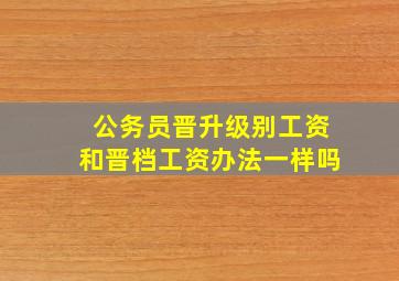 公务员晋升级别工资和晋档工资办法一样吗