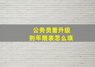 公务员晋升级别年限表怎么填