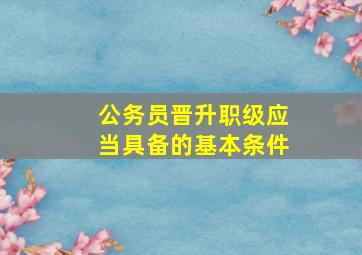 公务员晋升职级应当具备的基本条件