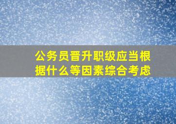 公务员晋升职级应当根据什么等因素综合考虑