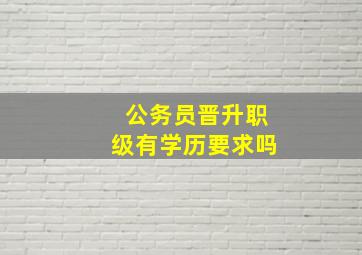 公务员晋升职级有学历要求吗