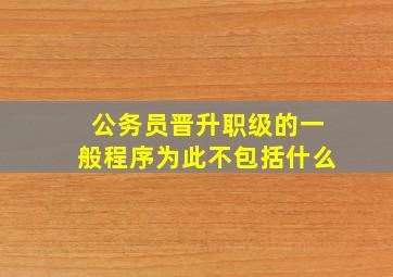 公务员晋升职级的一般程序为此不包括什么