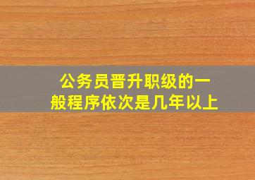 公务员晋升职级的一般程序依次是几年以上