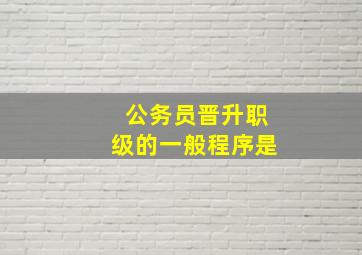 公务员晋升职级的一般程序是