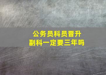 公务员科员晋升副科一定要三年吗