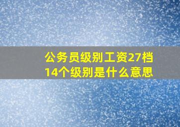 公务员级别工资27档14个级别是什么意思