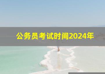 公务员考试时间2024年