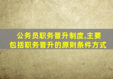 公务员职务晋升制度,主要包括职务晋升的原则条件方式