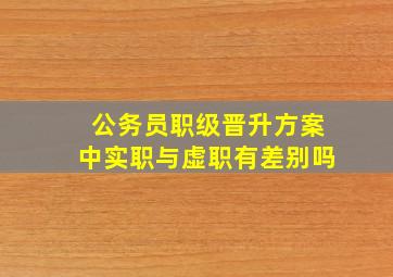 公务员职级晋升方案中实职与虚职有差别吗