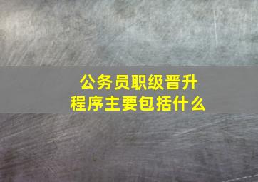 公务员职级晋升程序主要包括什么