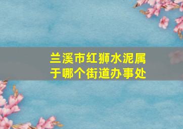 兰溪市红狮水泥属于哪个街道办事处