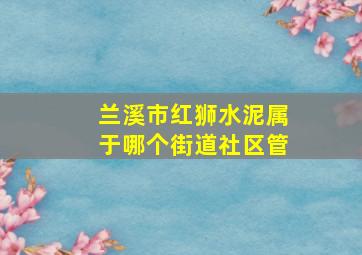 兰溪市红狮水泥属于哪个街道社区管