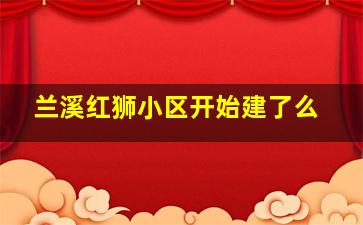 兰溪红狮小区开始建了么