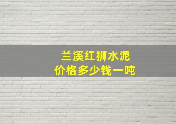 兰溪红狮水泥价格多少钱一吨