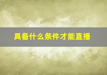 具备什么条件才能直播