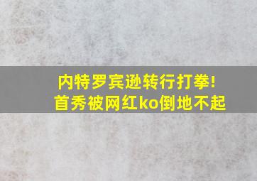 内特罗宾逊转行打拳!首秀被网红ko倒地不起