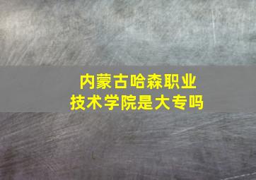 内蒙古哈森职业技术学院是大专吗