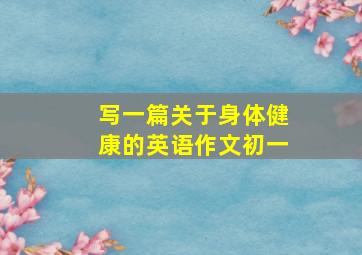 写一篇关于身体健康的英语作文初一