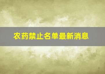 农药禁止名单最新消息