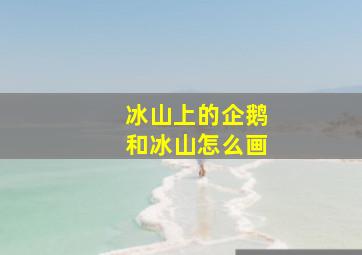 冰山上的企鹅和冰山怎么画