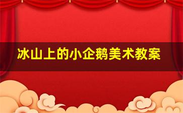 冰山上的小企鹅美术教案