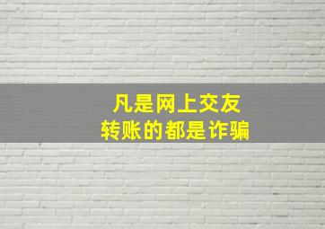 凡是网上交友转账的都是诈骗