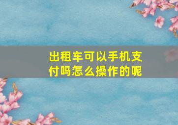 出租车可以手机支付吗怎么操作的呢