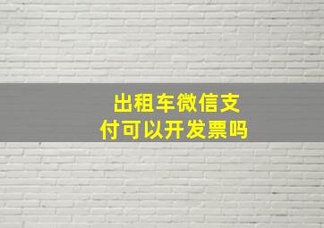 出租车微信支付可以开发票吗