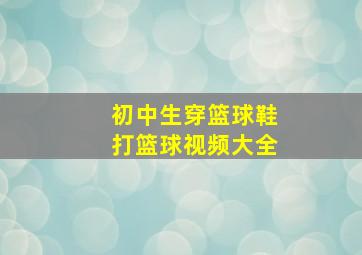 初中生穿篮球鞋打篮球视频大全