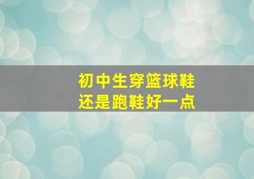 初中生穿篮球鞋还是跑鞋好一点