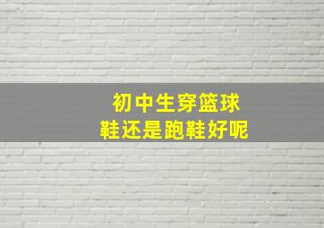 初中生穿篮球鞋还是跑鞋好呢