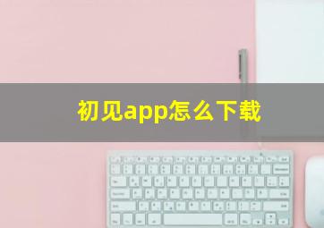 初见app怎么下载