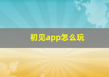 初见app怎么玩