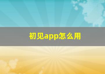 初见app怎么用