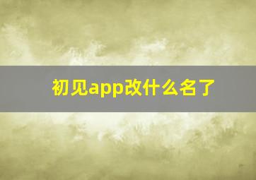 初见app改什么名了