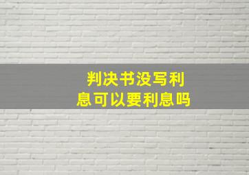 判决书没写利息可以要利息吗