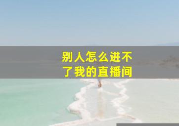 别人怎么进不了我的直播间