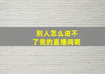 别人怎么进不了我的直播间呢