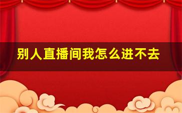 别人直播间我怎么进不去