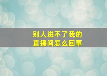 别人进不了我的直播间怎么回事