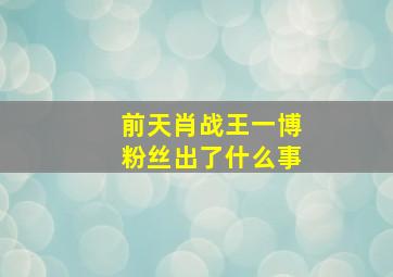 前天肖战王一博粉丝出了什么事