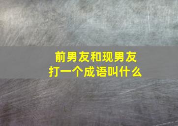 前男友和现男友打一个成语叫什么