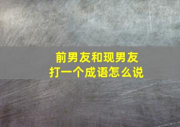 前男友和现男友打一个成语怎么说